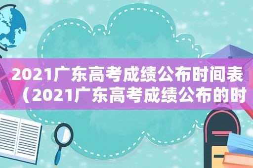 2021廣東高考成績公布時(shí)間表（2021廣東高考成績公布的時(shí)間）