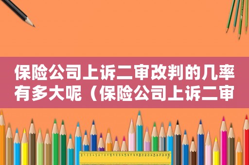 保險公司上訴二審改判的幾率有多大呢（保險公司上訴二審改判的幾率有多大）