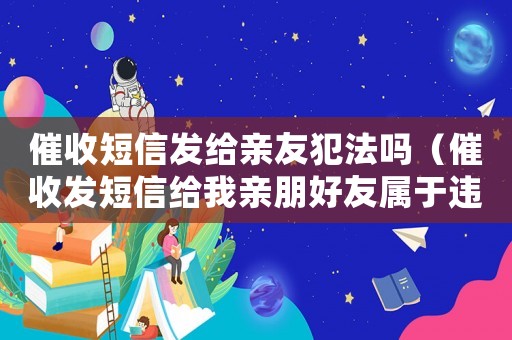 催收短信發給親友犯法嗎（催收發短信給我親朋好友屬于違法嗎）