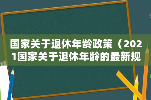 國家關于退休年齡政策（2021國家關于退休年齡的最新規定）