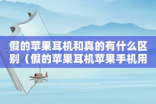 假的蘋果耳機和真的有什么區別（假的蘋果耳機蘋果手機用了會怎么樣）