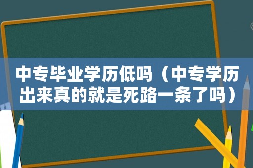 中專畢業學歷低嗎（中專學歷出來真的就是死路一條了嗎）