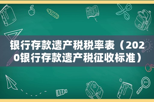 銀行存款遺產稅稅率表（2020銀行存款遺產稅征收標準）