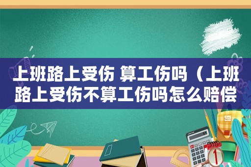 上班路上受傷 算工傷嗎（上班路上受傷不算工傷嗎怎么賠償）