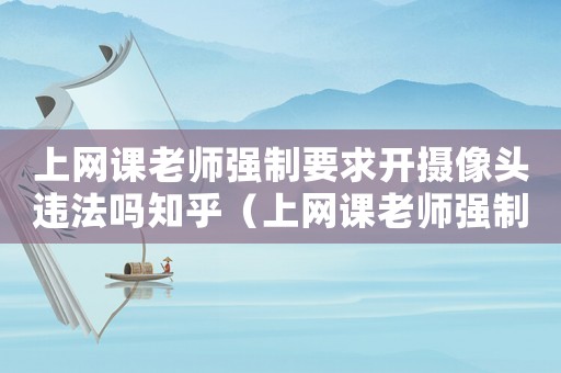 上網(wǎng)課老師強(qiáng)制要求開(kāi)攝像頭違法嗎知乎（上網(wǎng)課老師強(qiáng)制要求開(kāi)攝像頭違法嗎）