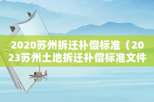 2020蘇州拆遷補償標準（2023蘇州土地拆遷補償標準文件）
