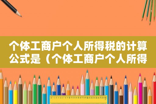 個體工商戶個人所得稅的計算公式是（個體工商戶個人所得稅的計算公式）
