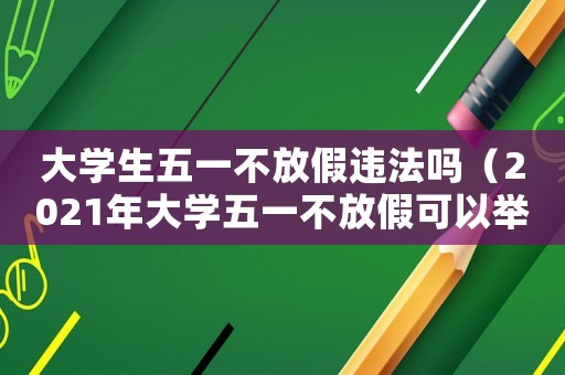 大學(xué)生五一不放假違法嗎（2021年大學(xué)五一不放假可以舉報(bào)嗎）