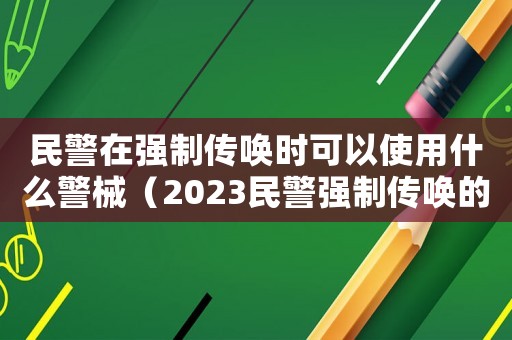 民警在強制傳喚時可以使用什么警械（2023民警強制傳喚的條件是什么）