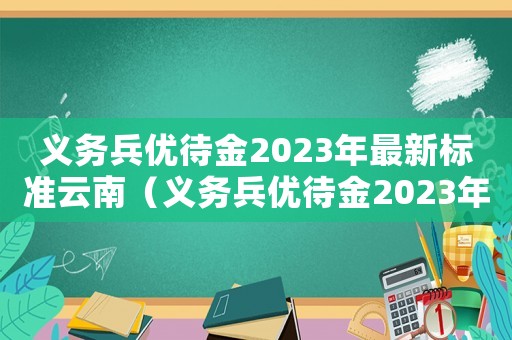 義務(wù)兵優(yōu)待金2023年最新標(biāo)準(zhǔn)云南（義務(wù)兵優(yōu)待金2023年最新標(biāo)準(zhǔn)）