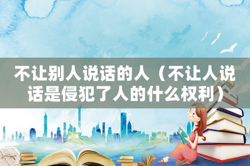 不讓別人說話的人（不讓人說話是侵犯了人的什么權(quán)利）