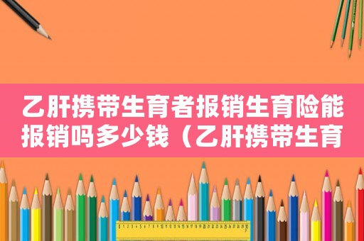 乙肝攜帶生育者報銷生育險能報銷嗎多少錢（乙肝攜帶生育者報銷生育險能報銷嗎）