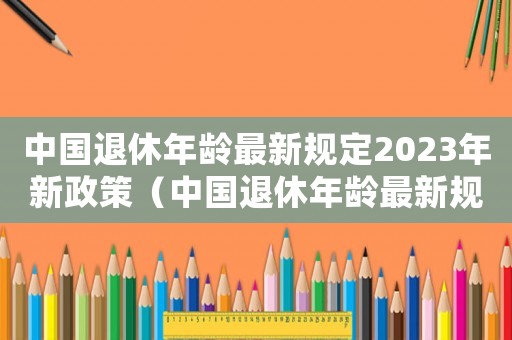 中國退休年齡最新規定2023年新政策（中國退休年齡最新規定2023年）
