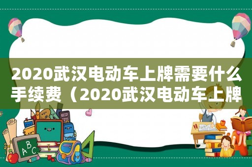 2020武漢電動車上牌需要什么手續費（2020武漢電動車上牌需要什么手續）