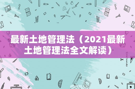 最新土地管理法（2021最新土地管理法全文解讀）