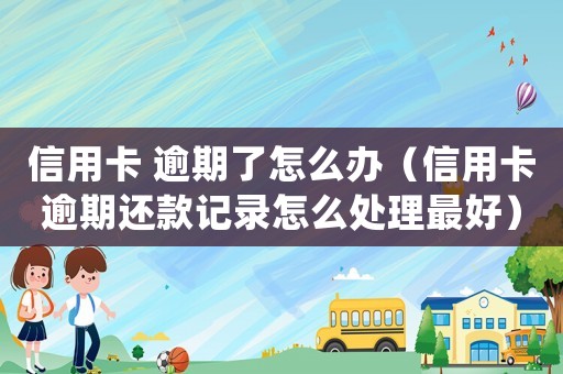 信用卡 逾期了怎么辦（信用卡逾期還款記錄怎么處理最好）