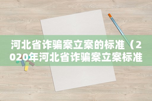 河北省詐騙案立案的標準（2020年河北省詐騙案立案標準）