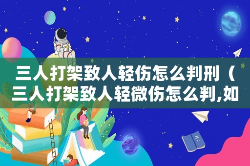 三人打架致人輕傷怎么判刑（三人打架致人輕微傷怎么判,如何賠償）