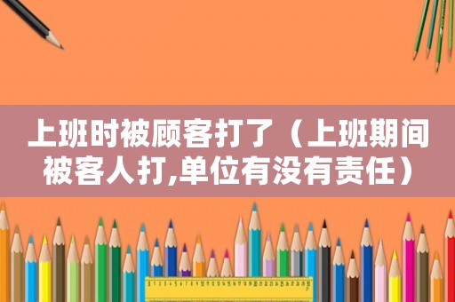 上班時被顧客打了（上班期間被客人打,單位有沒有責任）