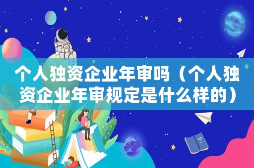 個人獨資企業年審嗎（個人獨資企業年審規定是什么樣的）