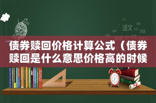 債券贖回價格計算公式（債券贖回是什么意思價格高的時候嗎）