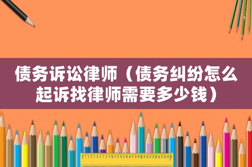 債務訴訟律師（債務糾紛怎么起訴找律師需要多少錢）