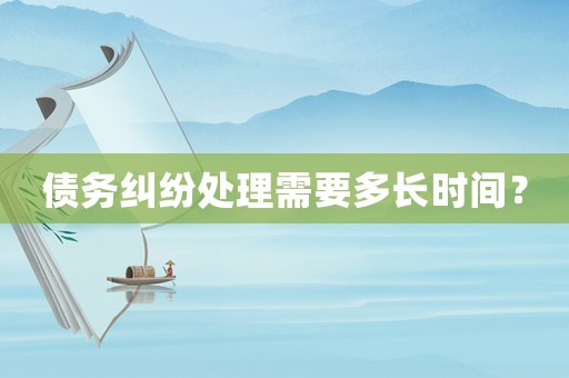 債務糾紛處理需要多長時間？