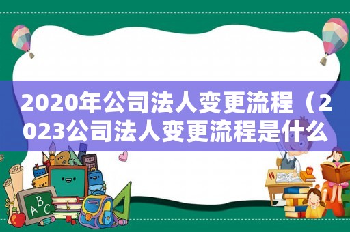 2020年公司法人變更流程（2023公司法人變更流程是什么意思）