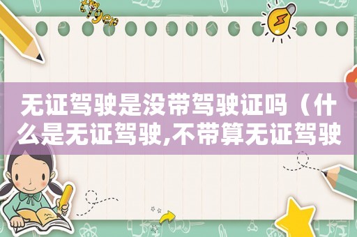 無證駕駛是沒帶駕駛證嗎（什么是無證駕駛,不帶算無證駕駛嗎）