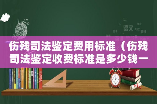 傷殘司法鑒定費用標準（傷殘司法鑒定收費標準是多少錢一次）