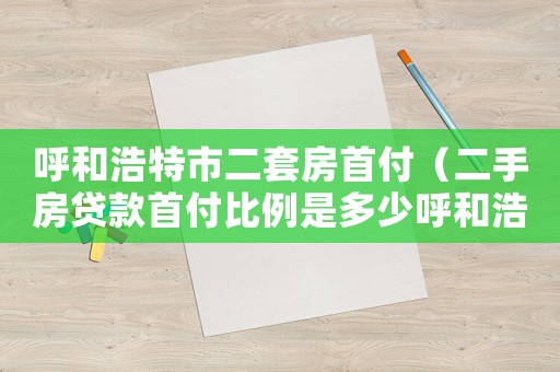 呼和浩特市二套房首付（二手房貸款首付比例是多少呼和浩特市）
