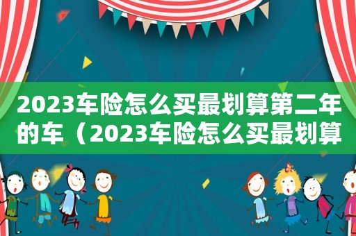 2023車險怎么買最劃算第二年的車（2023車險怎么買最劃算第二年的）