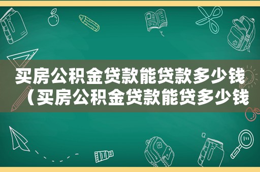 買房公積金貸款能貸款多少錢（買房公積金貸款能貸多少錢怎么計(jì)算）