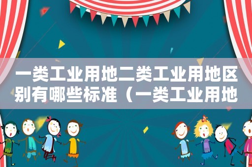 一類工業(yè)用地二類工業(yè)用地區(qū)別有哪些標(biāo)準(zhǔn)（一類工業(yè)用地二類工業(yè)用地區(qū)別有哪些）