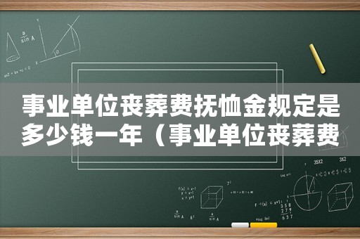 事業(yè)單位喪葬費(fèi)撫恤金規(guī)定是多少錢(qián)一年（事業(yè)單位喪葬費(fèi)撫恤金規(guī)定是多少錢(qián)）