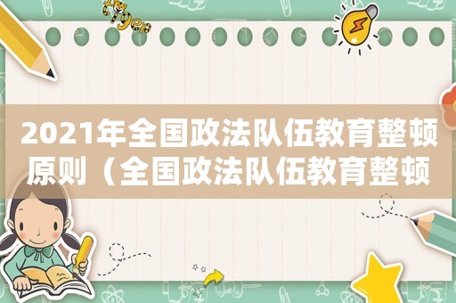 2021年全國政法隊伍教育整頓原則（全國政法隊伍教育整頓的意見全文）