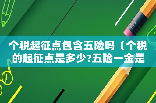 個稅起征點包含五險嗎（個稅的起征點是多少?五險一金是什么）