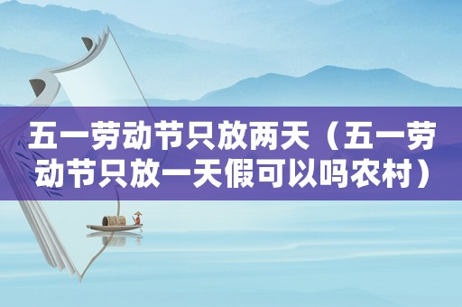 五一勞動節只放兩天（五一勞動節只放一天假可以嗎農村）