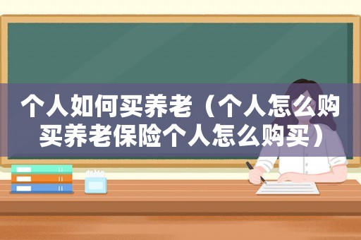 個人如何買養老（個人怎么購買養老保險個人怎么購買）