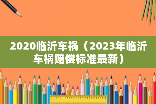 2020臨沂車禍（2023年臨沂車禍賠償標(biāo)準(zhǔn)最新）