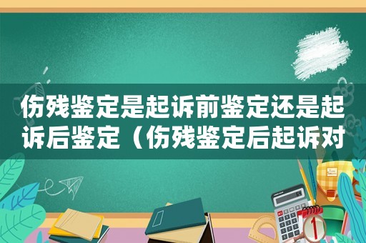 傷殘鑒定是起訴前鑒定還是起訴后鑒定（傷殘鑒定后起訴對方有時間限制嗎?）