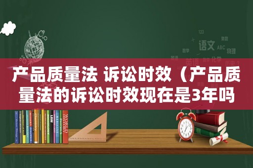 產(chǎn)品質(zhì)量法 訴訟時效（產(chǎn)品質(zhì)量法的訴訟時效現(xiàn)在是3年嗎）