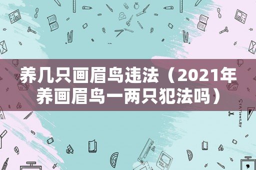 養幾只畫眉鳥違法（2021年養畫眉鳥一兩只犯法嗎）