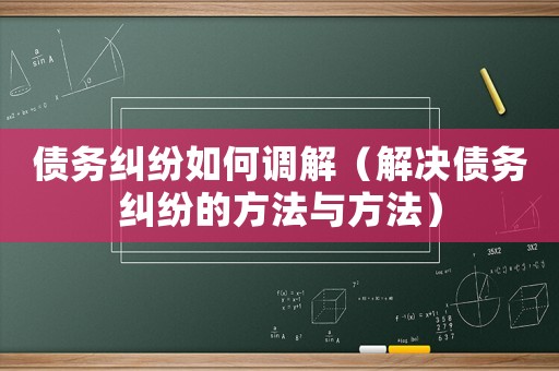 債務糾紛如何調解（解決債務糾紛的方法與方法）