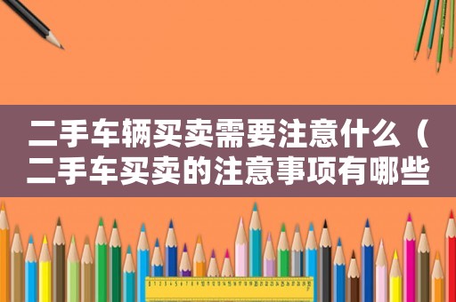二手車輛買賣需要注意什么（二手車買賣的注意事項有哪些內容）