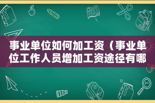 事業(yè)單位如何加工資（事業(yè)單位工作人員增加工資途徑有哪些）