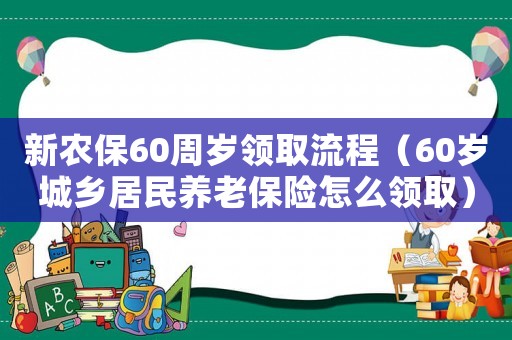 新農(nóng)保60周歲領(lǐng)取流程（60歲城鄉(xiāng)居民養(yǎng)老保險(xiǎn)怎么領(lǐng)取）
