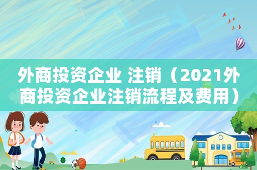 外商投資企業 注銷（2021外商投資企業注銷流程及費用）