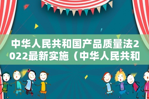 中華人民共和國產品質量法2022最新實施（中華人民共和國產品質量法2023）