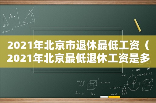 2021年北京市退休最低工資（2021年北京最低退休工資是多少）